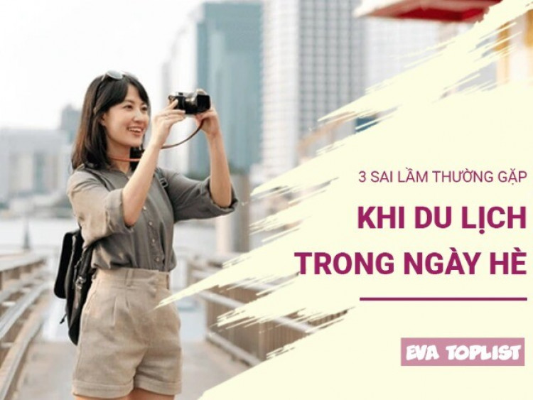 3 sai lầm lớn dễ mắc phải khiến chuyến du lịch hè của bạn trở thành 'ác mộng'