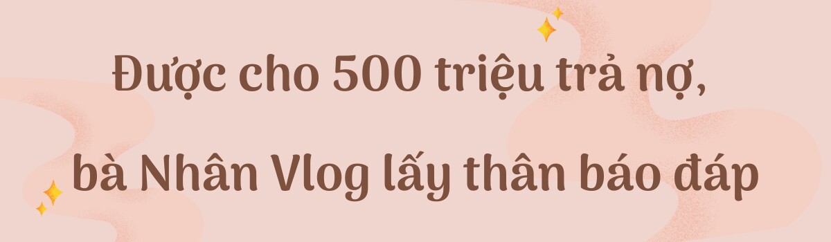 Được cho 500 triệu trả nợ, bà Nhân Vlog &#34;lấy thân báo đáp&#34; - 2